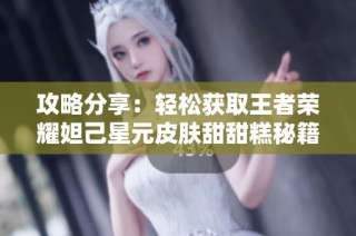 攻略分享：轻松获取王者荣耀妲己星元皮肤甜甜糕秘籍