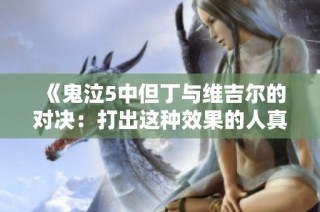 《鬼泣5中但丁与维吉尔的对决：打出这种效果的人真不多》