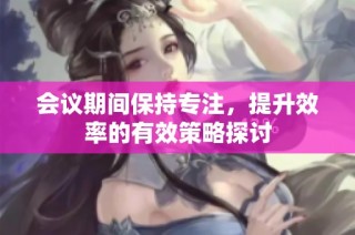 会议期间保持专注，提升效率的有效策略探讨