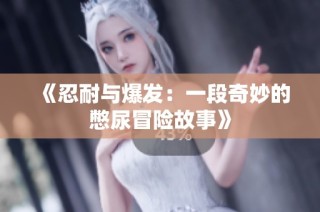 《忍耐与爆发：一段奇妙的憋尿冒险故事》
