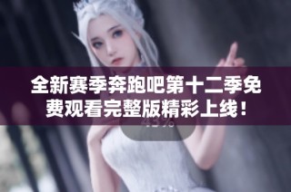 全新赛季奔跑吧第十二季免费观看完整版精彩上线！