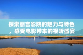 探索丽宫影院的魅力与特色，感受电影带来的视听盛宴