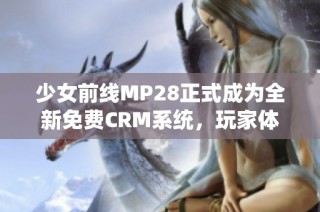 少女前线MP28正式成为全新免费CRM系统，玩家体验升级