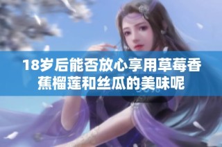 18岁后能否放心享用草莓香蕉榴莲和丝瓜的美味呢