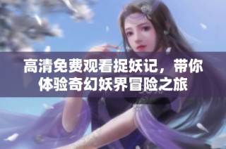 高清免费观看捉妖记，带你体验奇幻妖界冒险之旅