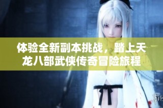 体验全新副本挑战，踏上天龙八部武侠传奇冒险旅程