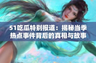 51吃瓜特别报道：揭秘当季热点事件背后的真相与故事