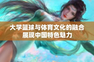 大学篮球与体育文化的融合展现中国特色魅力