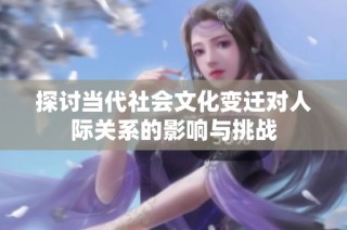 探讨当代社会文化变迁对人际关系的影响与挑战
