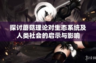 探讨蘑菇理论对生态系统及人类社会的启示与影响