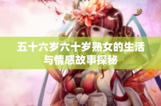 五十六岁六十岁熟女的生活与情感故事探秘