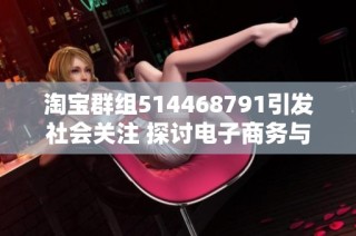 淘宝群组514468791引发社会关注 探讨电子商务与社交平台的结合影响