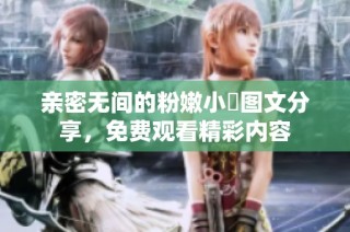 亲密无间的粉嫩小泬图文分享，免费观看精彩内容