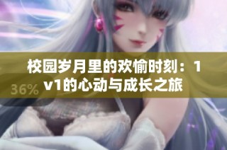 校园岁月里的欢愉时刻：1v1的心动与成长之旅