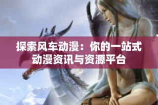 探索风车动漫：你的一站式动漫资讯与资源平台