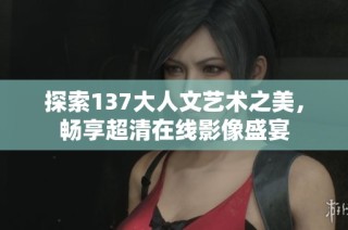 探索137大人文艺术之美，畅享超清在线影像盛宴
