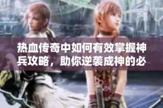 热血传奇中如何有效掌握神兵攻略，助你逆袭成神的必胜之道解析