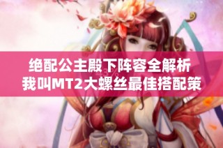 绝配公主殿下阵容全解析 我叫MT2大螺丝最佳搭配策略详解与无敌阵容构建指南