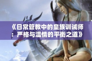 《日常管教中的皇族训诫师：严格与温情的平衡之道》