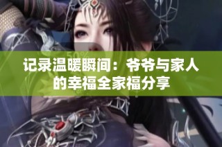 记录温暖瞬间：爷爷与家人的幸福全家福分享