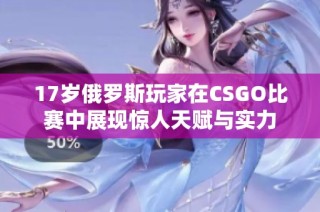 17岁俄罗斯玩家在CSGO比赛中展现惊人天赋与实力