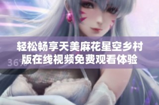 轻松畅享天美麻花星空乡村版在线视频免费观看体验