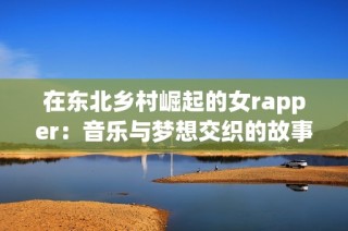 在东北乡村崛起的女rapper：音乐与梦想交织的故事