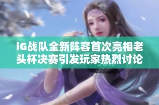 iG战队全新阵容首次亮相老头杯决赛引发玩家热烈讨论