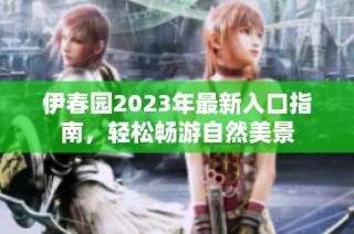 伊春园2023年最新入口指南，轻松畅游自然美景