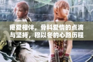 疼爱相伴，骨科爱情的点滴与坚持，穆以冬的心路历程