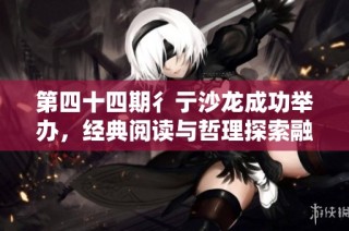 第四十四期彳亍沙龙成功举办，经典阅读与哲理探索融汇新体验