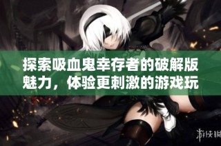 探索吸血鬼幸存者的破解版魅力，体验更刺激的游戏玩法与无限挑战新乐趣