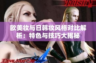 欧美妆与日韩妆风格对比解析：特色与技巧大揭秘