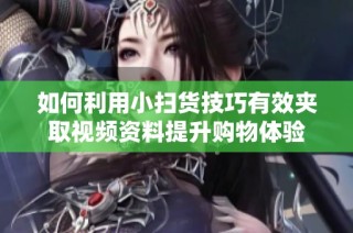 如何利用小扫货技巧有效夹取视频资料提升购物体验