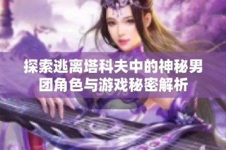 探索逃离塔科夫中的神秘男团角色与游戏秘密解析