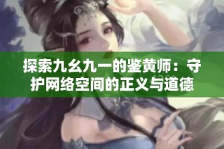 探索九幺九一的鉴黄师：守护网络空间的正义与道德