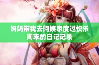 妈妈带我去阿姨家度过快乐周末的日记记录
