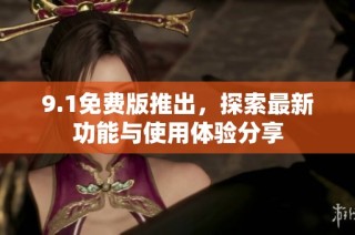 9.1免费版推出，探索最新功能与使用体验分享