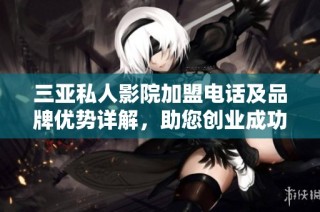 三亚私人影院加盟电话及品牌优势详解，助您创业成功