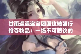甘雨遭遇盗宝团围攻被强行抢夺物品：一场不可思议的疯狂劫难