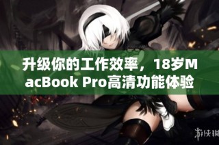 升级你的工作效率，18岁MacBook Pro高清功能体验详解