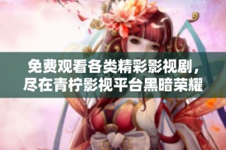 免费观看各类精彩影视剧，尽在青柠影视平台黑暗荣耀专区