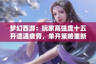 梦幻西游：玩家高强度十五开遭遇疲劳，单开策略重新引发热议