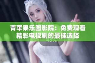 青苹果乐园影院：免费观看精彩电视剧的最佳选择