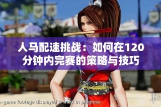 人马配速挑战：如何在120分钟内完赛的策略与技巧