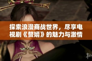 探索浪漫商战世界，尽享电视剧《赘婿》的魅力与激情