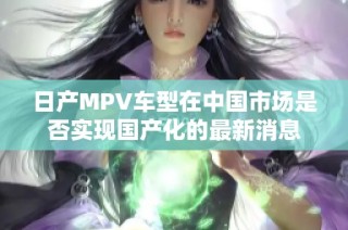 日产MPV车型在中国市场是否实现国产化的最新消息