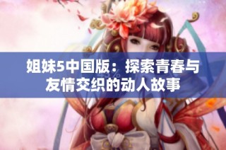 姐妹5中国版：探索青春与友情交织的动人故事