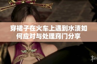 穿裙子在火车上遇到水渍如何应对与处理窍门分享
