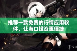 推荐一款免费的行情应用软件，让海口投资更便捷